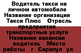 Водитель такси на личном автомобиле › Название организации ­ Такси Плюс › Отрасль предприятия ­ транспортные услуги › Название вакансии ­ водитель › Место работы ­ г. Сарапул, ул. Достоевского, д. 45 - Удмуртская респ., Сарапул г. Работа » Вакансии   . Удмуртская респ.,Сарапул г.